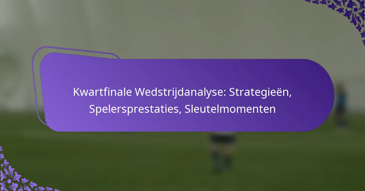 featured-image-kwartfinale-wedstrijdanalyse-strategieen-spelersprestaties-sleutelmomenten