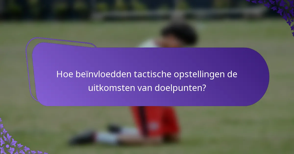 Hoe beïnvloedden tactische opstellingen de uitkomsten van doelpunten?
