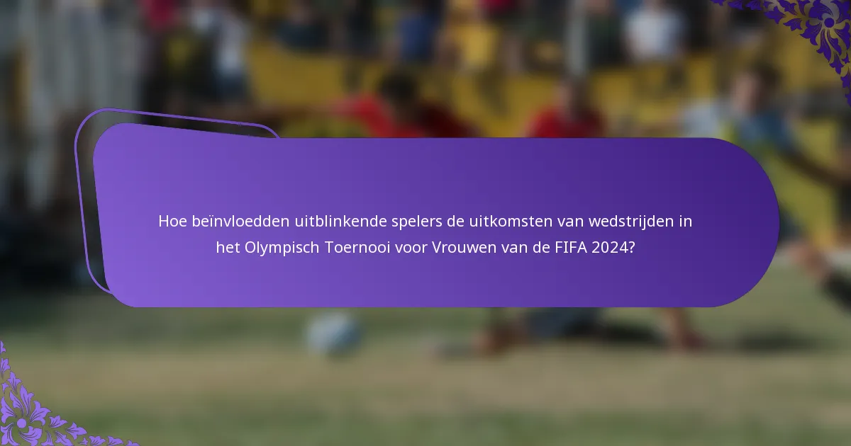 Hoe beïnvloedden uitblinkende spelers de uitkomsten van wedstrijden in het Olympisch Toernooi voor Vrouwen van de FIFA 2024?