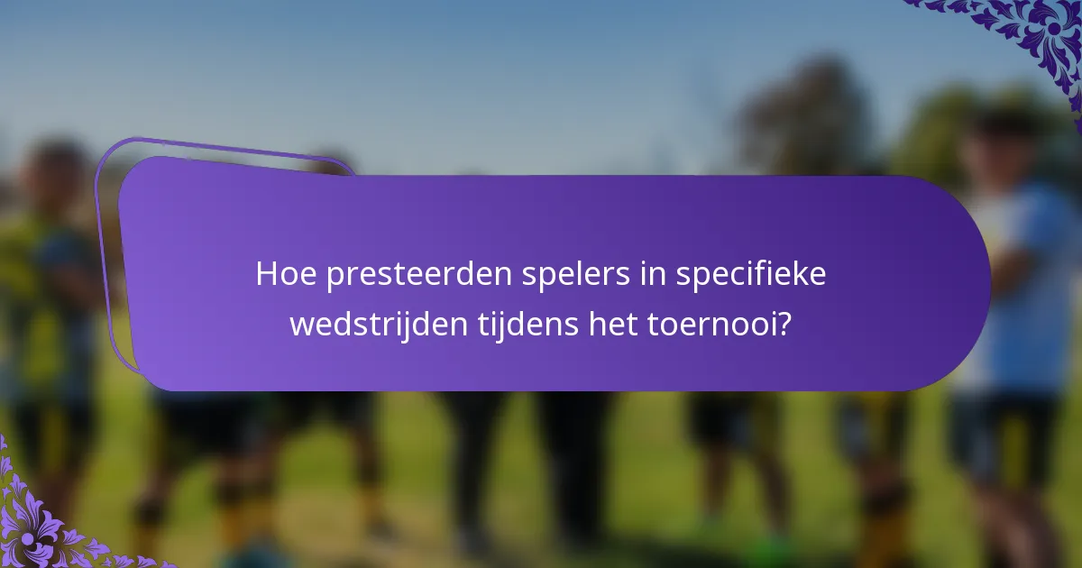Hoe presteerden spelers in specifieke wedstrijden tijdens het toernooi?
