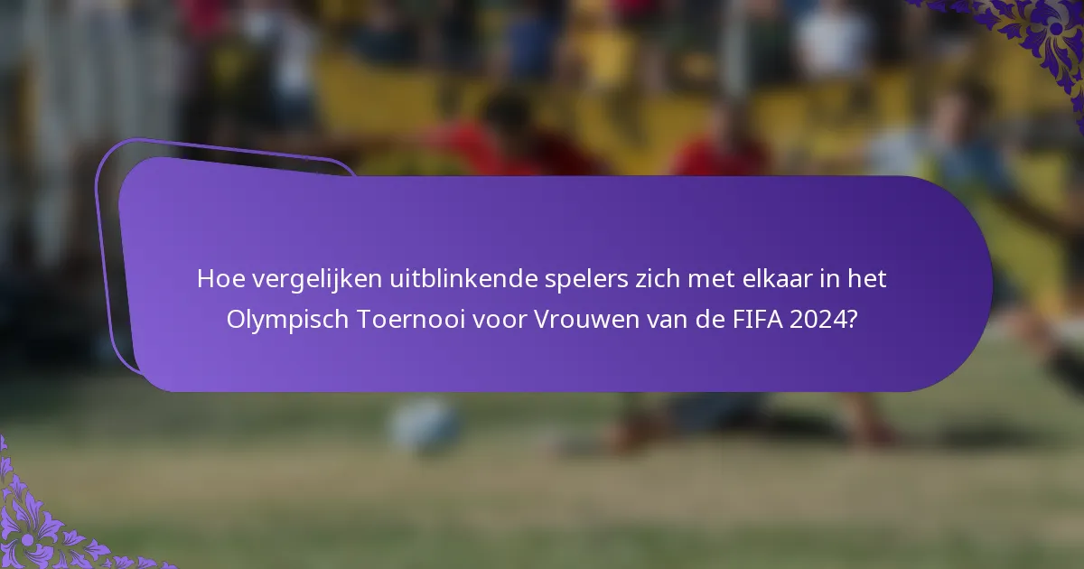 Hoe vergelijken uitblinkende spelers zich met elkaar in het Olympisch Toernooi voor Vrouwen van de FIFA 2024?