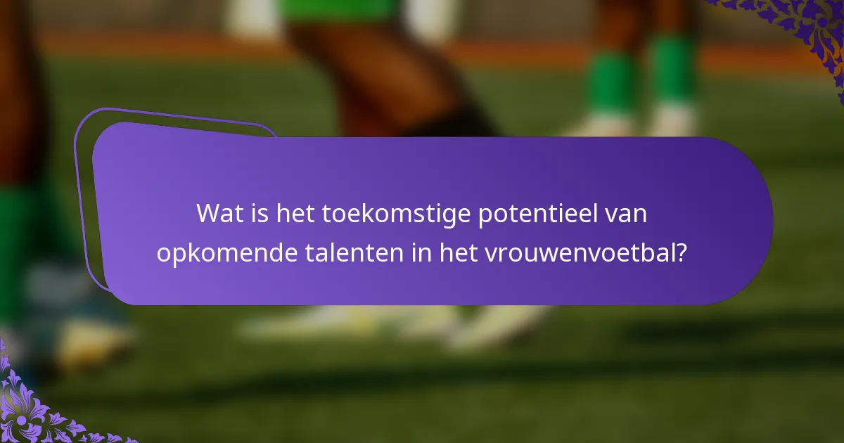 Wat is het toekomstige potentieel van opkomende talenten in het vrouwenvoetbal?