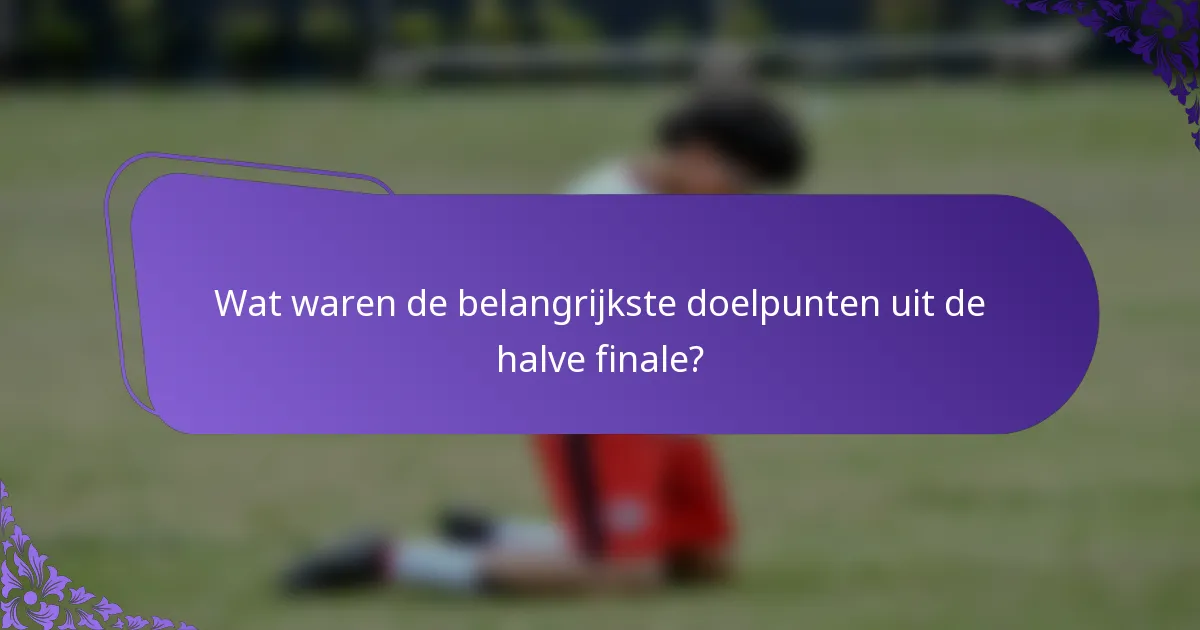 Wat waren de belangrijkste doelpunten uit de halve finale?
