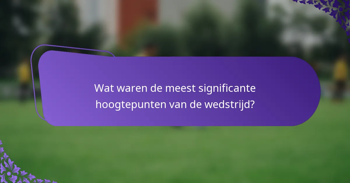 Wat waren de meest significante hoogtepunten van de wedstrijd?