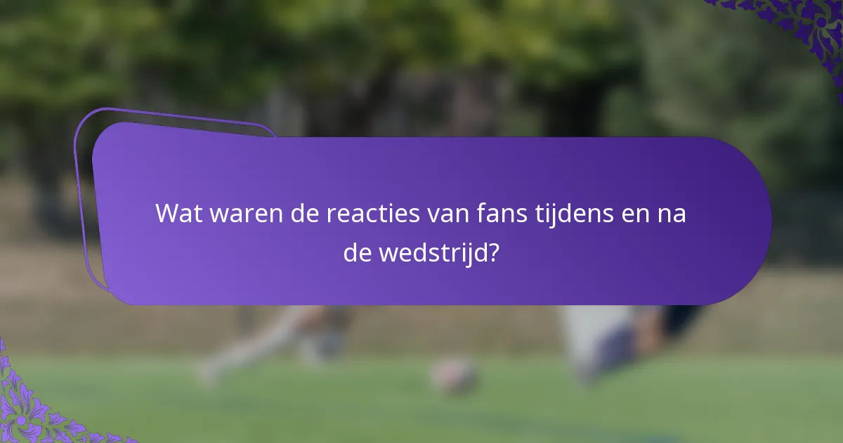 Wat waren de reacties van fans tijdens en na de wedstrijd?