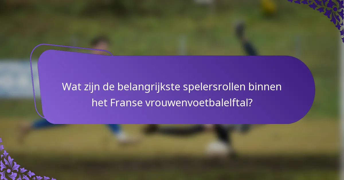 Wat zijn de belangrijkste spelersrollen binnen het Franse vrouwenvoetbalelftal?