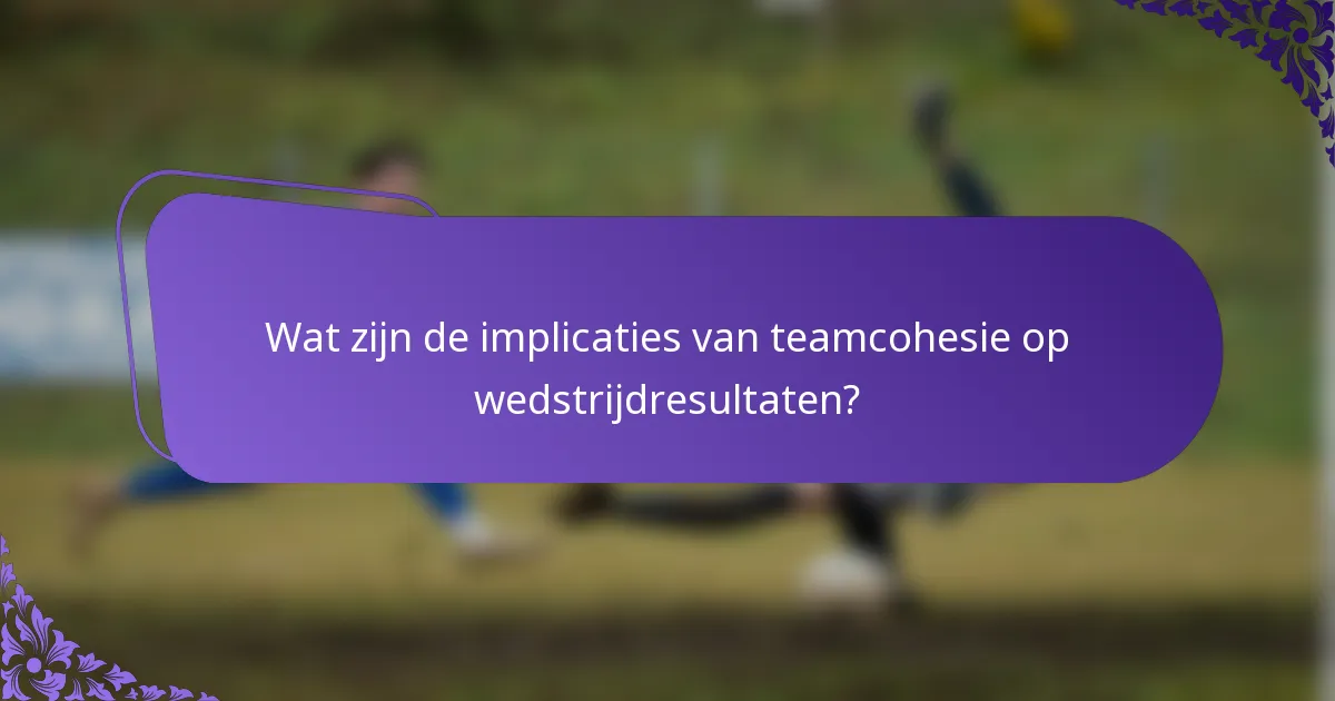 Wat zijn de implicaties van teamcohesie op wedstrijdresultaten?