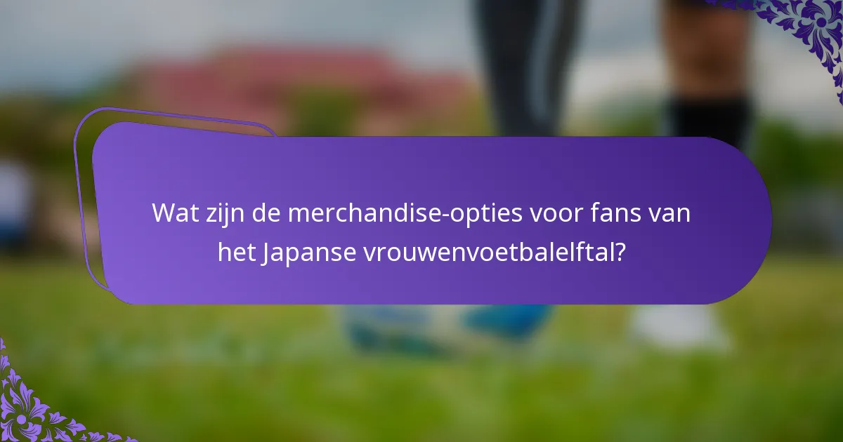 Wat zijn de merchandise-opties voor fans van het Japanse vrouwenvoetbalelftal?