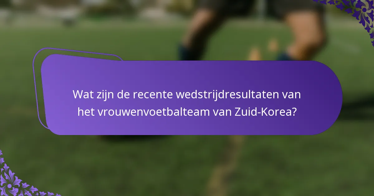 Wat zijn de recente wedstrijdresultaten van het vrouwenvoetbalteam van Zuid-Korea?