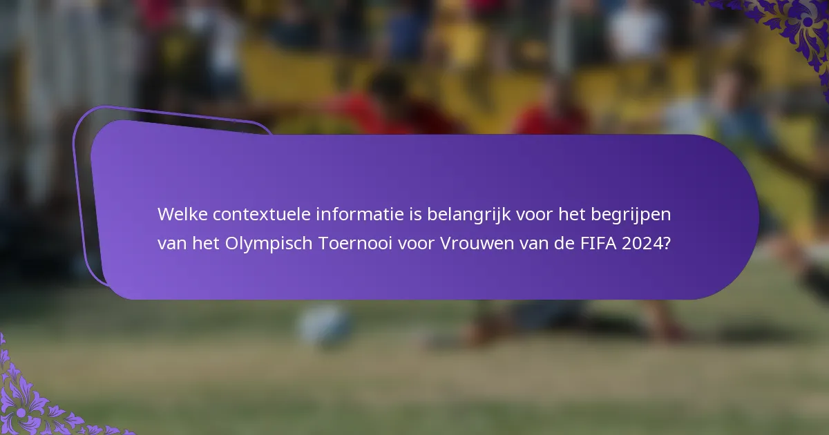 Welke contextuele informatie is belangrijk voor het begrijpen van het Olympisch Toernooi voor Vrouwen van de FIFA 2024?