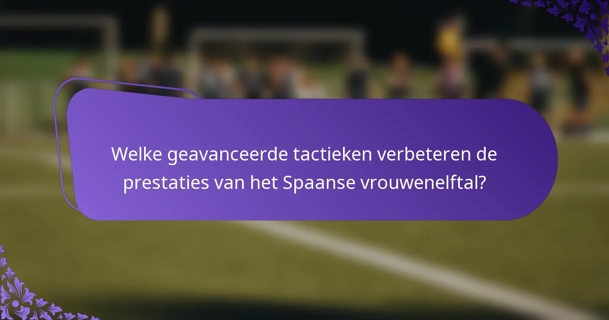 Welke geavanceerde tactieken verbeteren de prestaties van het Spaanse vrouwenelftal?