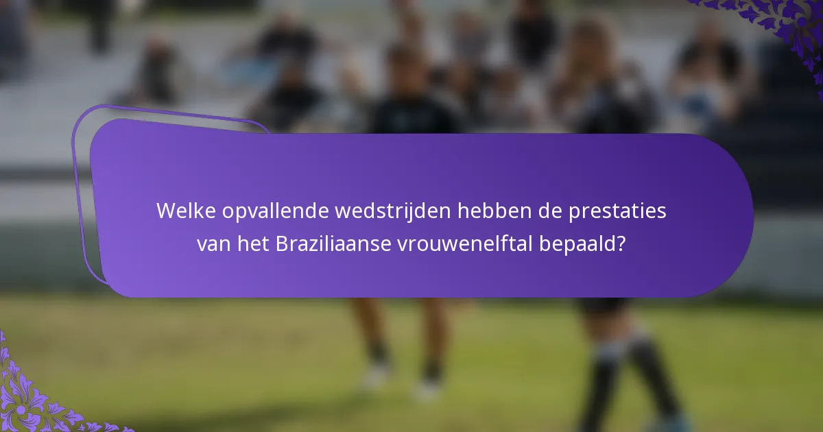 Welke opvallende wedstrijden hebben de prestaties van het Braziliaanse vrouwenelftal bepaald?