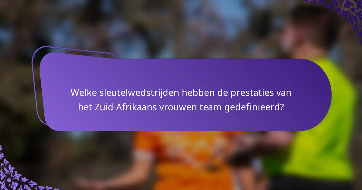 Welke sleutelwedstrijden hebben de prestaties van het Zuid-Afrikaans vrouwen team gedefinieerd?