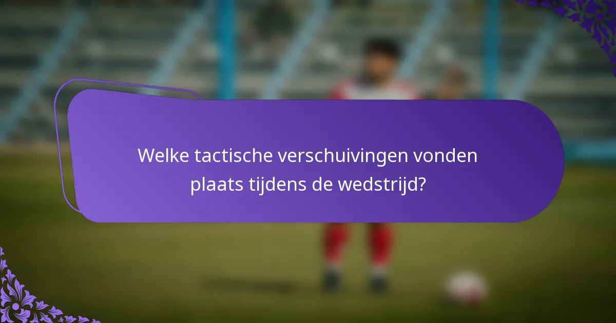 Welke tactische verschuivingen vonden plaats tijdens de wedstrijd?