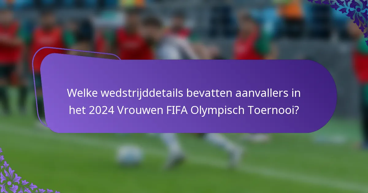 Welke wedstrijddetails bevatten aanvallers in het 2024 Vrouwen FIFA Olympisch Toernooi?