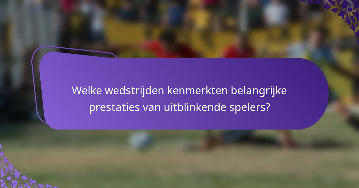 Welke wedstrijden kenmerkten belangrijke prestaties van uitblinkende spelers?