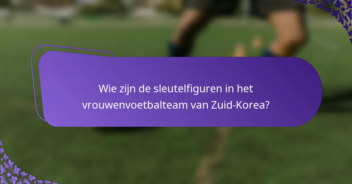 Wie zijn de sleutelfiguren in het vrouwenvoetbalteam van Zuid-Korea?