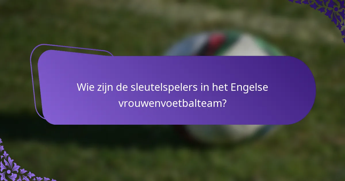 Wie zijn de sleutelspelers in het Engelse vrouwenvoetbalteam?